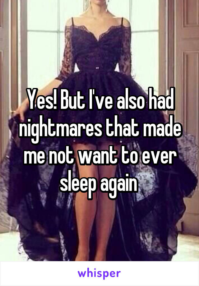 Yes! But I've also had nightmares that made me not want to ever sleep again 