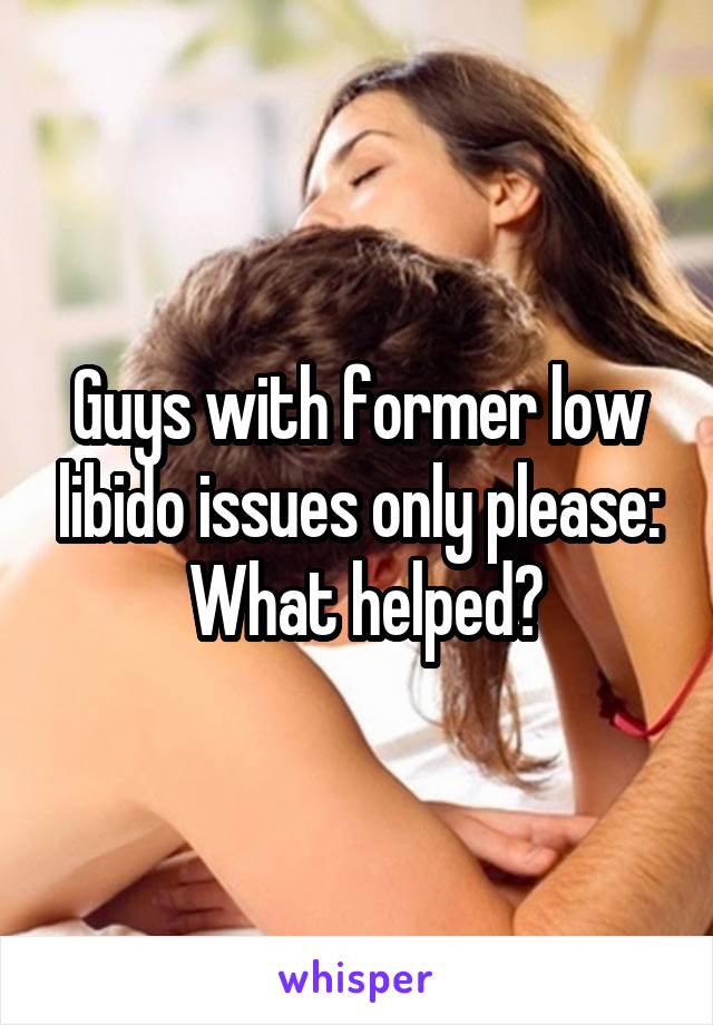 Guys with former low libido issues only please:
 What helped?