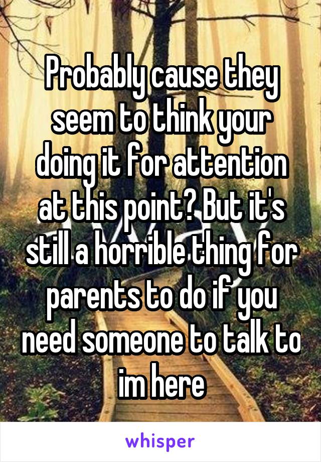 Probably cause they seem to think your doing it for attention at this point? But it's still a horrible thing for parents to do if you need someone to talk to im here