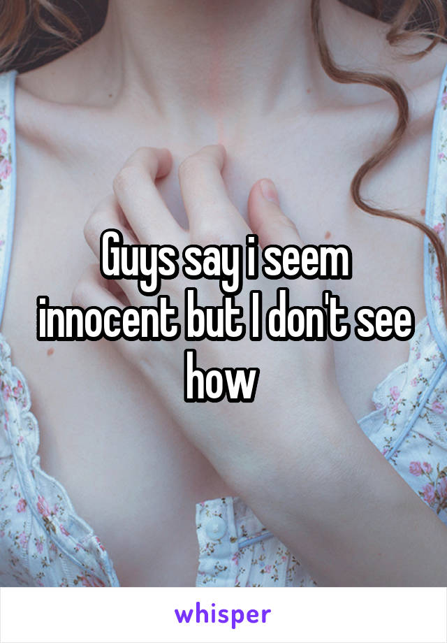 Guys say i seem innocent but I don't see how 