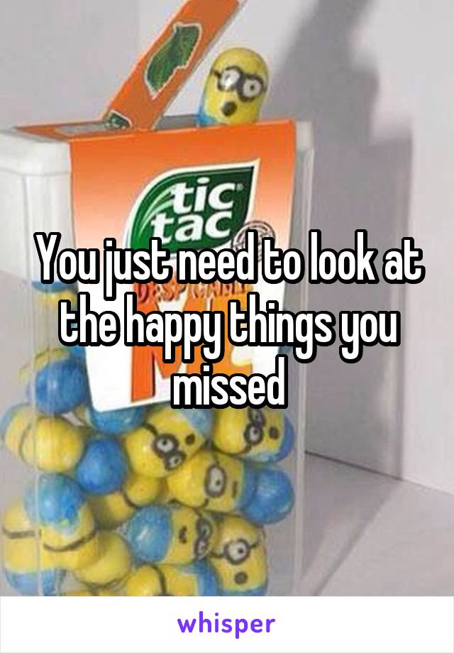 You just need to look at the happy things you missed