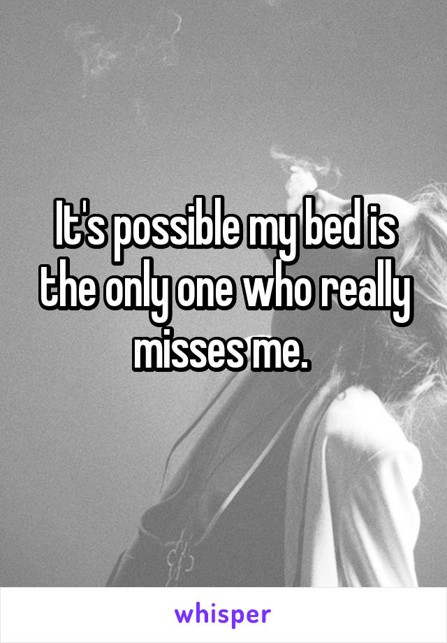 It's possible my bed is the only one who really misses me. 
