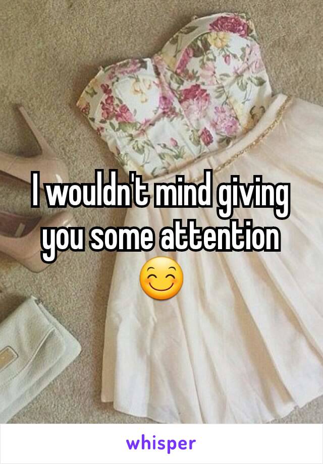 I wouldn't mind giving you some attention 😊