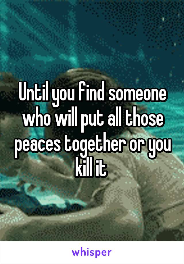 Until you find someone who will put all those peaces together or you kill it 