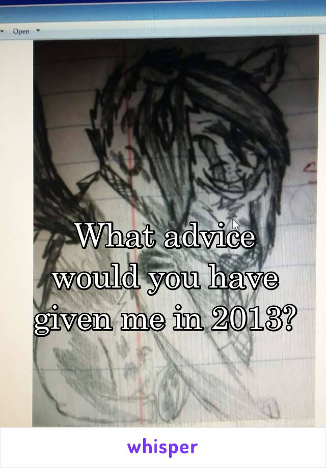 

What advice would you have given me in 2013?