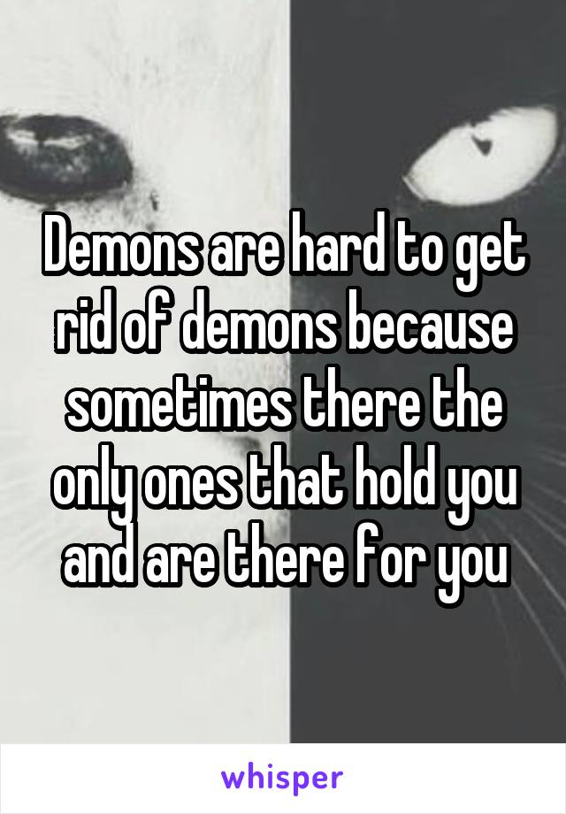 Demons are hard to get rid of demons because sometimes there the only ones that hold you and are there for you