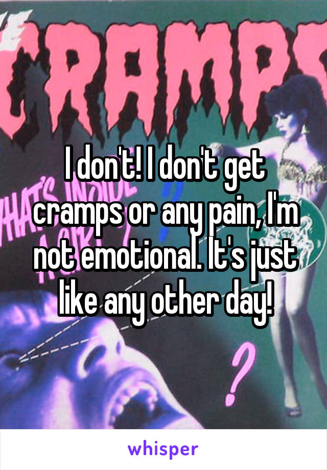 I don't! I don't get cramps or any pain, I'm not emotional. It's just like any other day!