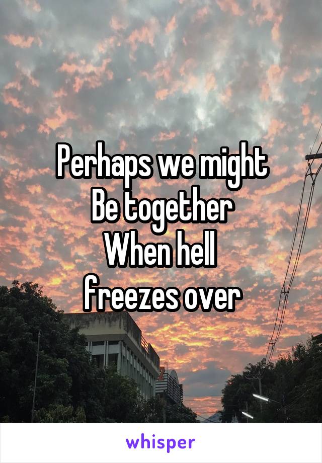 Perhaps we might
Be together
When hell 
freezes over