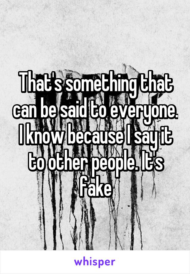 That's something that can be said to everyone. I know because I say it to other people. It's fake