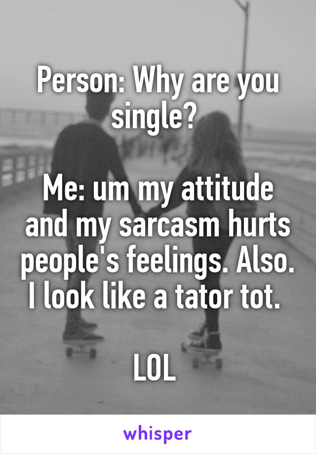 Person: Why are you single? 

Me: um my attitude and my sarcasm hurts people's feelings. Also. I look like a tator tot. 

LOL 