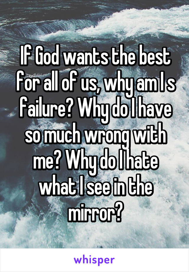 If God wants the best for all of us, why am I s failure? Why do I have so much wrong with me? Why do I hate what I see in the mirror?