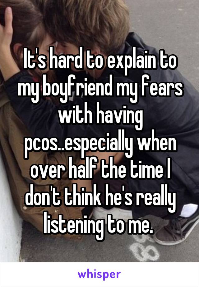 It's hard to explain to my boyfriend my fears with having pcos..especially when over half the time I don't think he's really listening to me. 