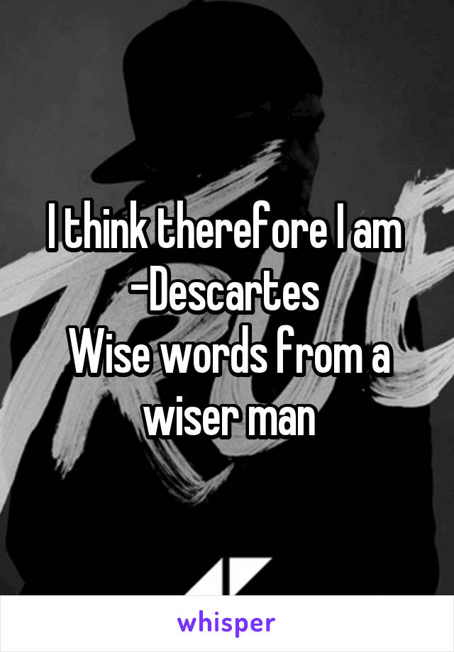 I think therefore I am 
-Descartes 
Wise words from a wiser man