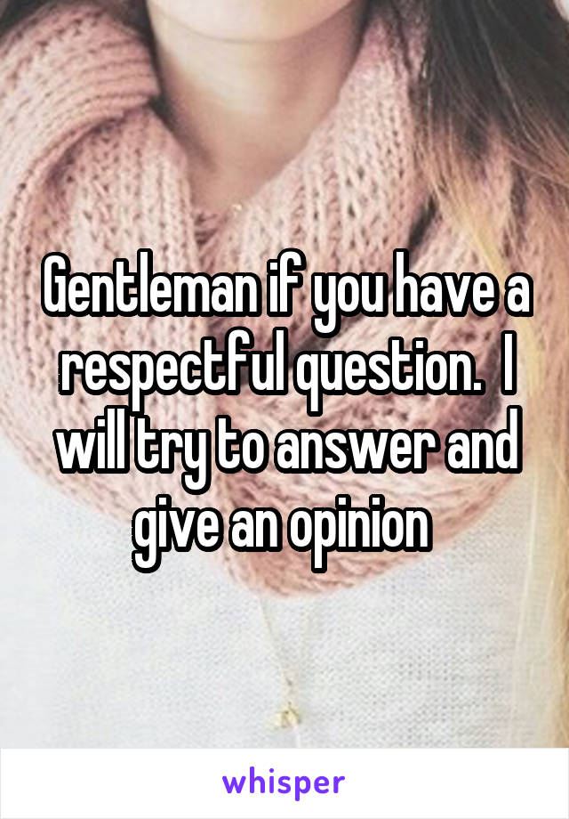 Gentleman if you have a respectful question.  I will try to answer and give an opinion 