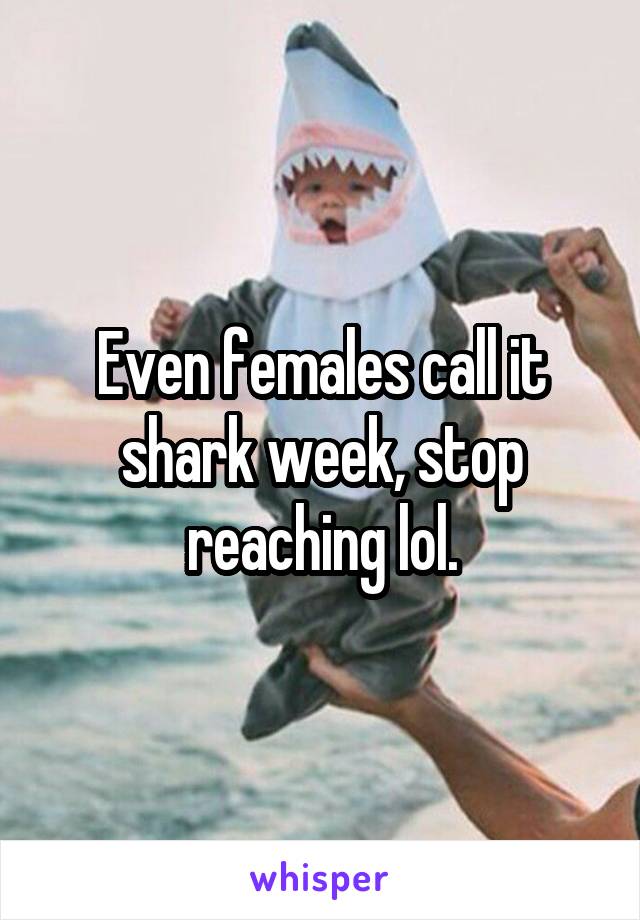 Even females call it shark week, stop reaching lol.