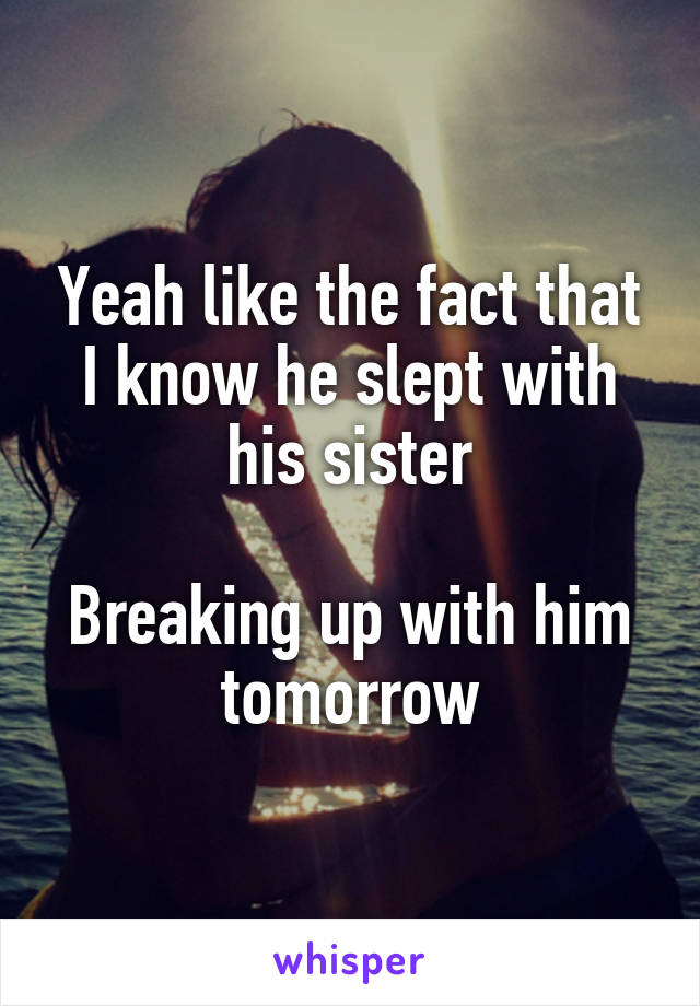 Yeah like the fact that I know he slept with his sister

Breaking up with him tomorrow