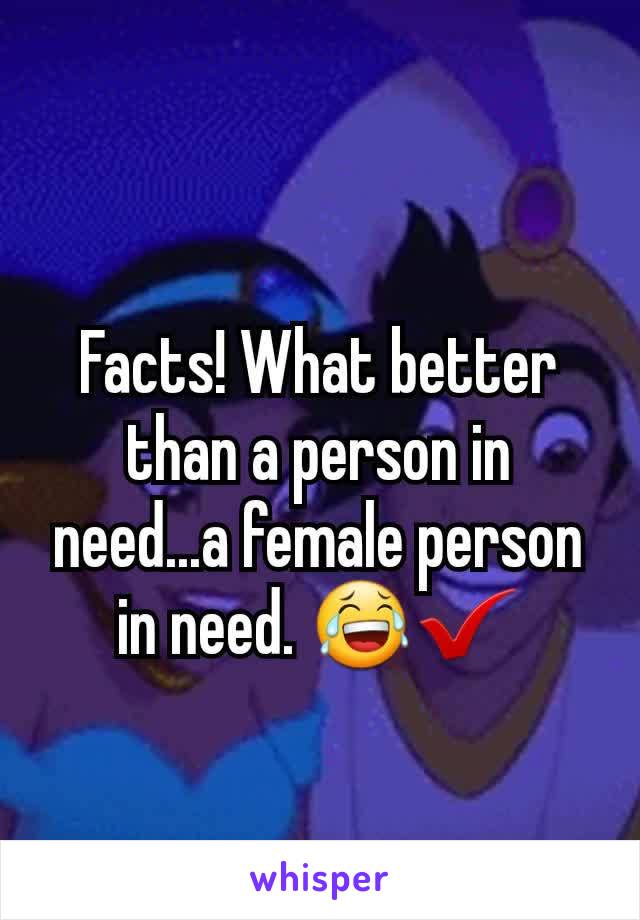 Facts! What better than a person in need...a female person in need. 😂✔