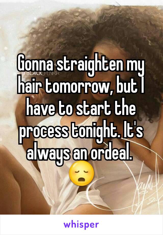 Gonna straighten my hair tomorrow, but I have to start the process tonight. It's always an ordeal. 
😳