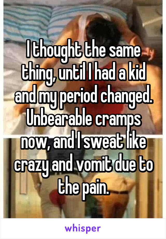 I thought the same thing, until I had a kid and my period changed. Unbearable cramps now, and I sweat like crazy and vomit due to the pain.
