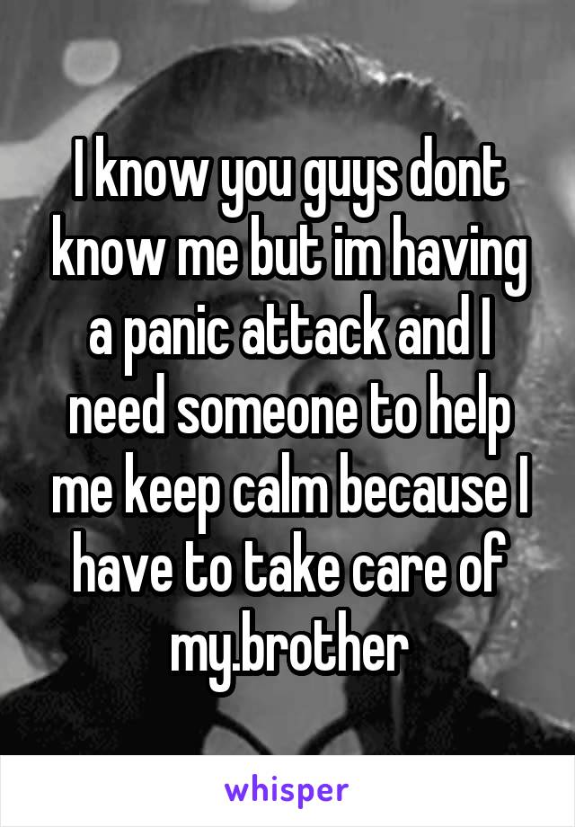 I know you guys dont know me but im having a panic attack and I need someone to help me keep calm because I have to take care of my.brother