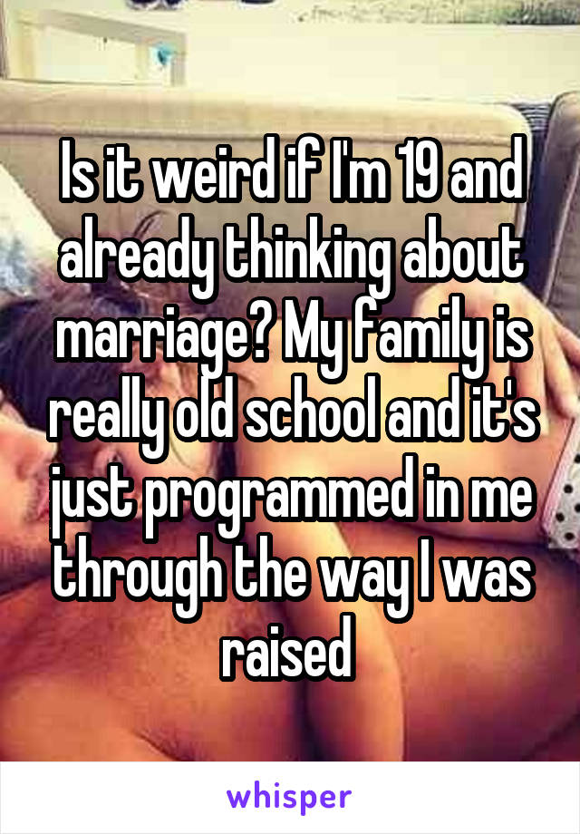 Is it weird if I'm 19 and already thinking about marriage? My family is really old school and it's just programmed in me through the way I was raised 