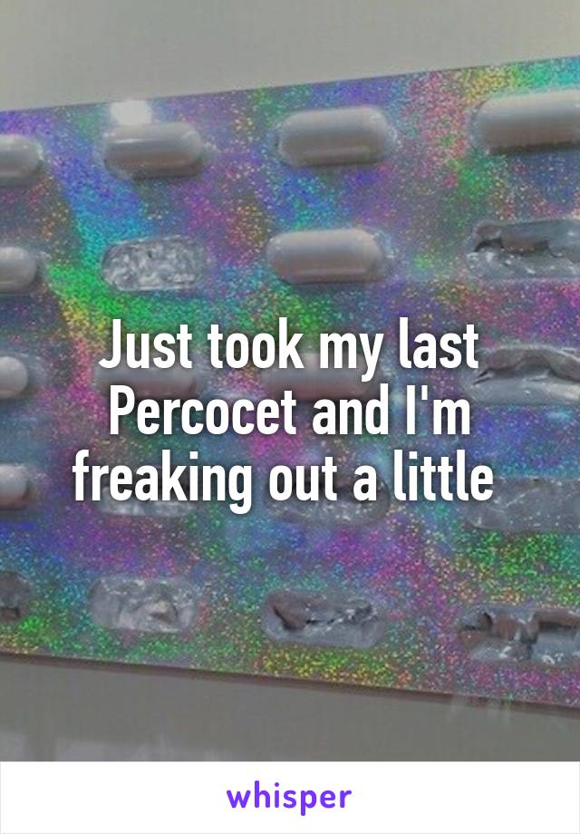 Just took my last Percocet and I'm freaking out a little 