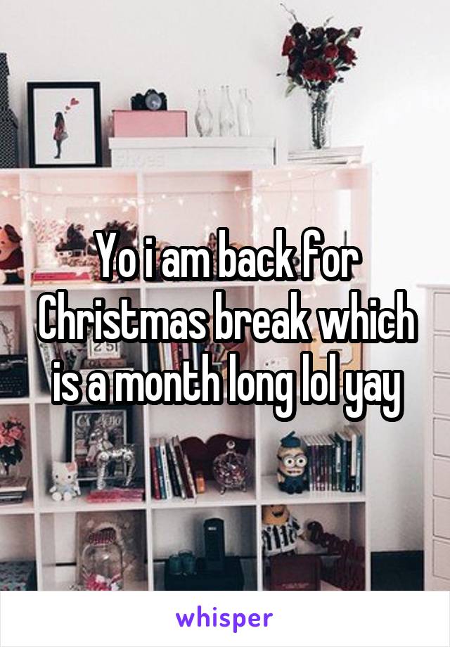 Yo i am back for Christmas break which is a month long lol yay