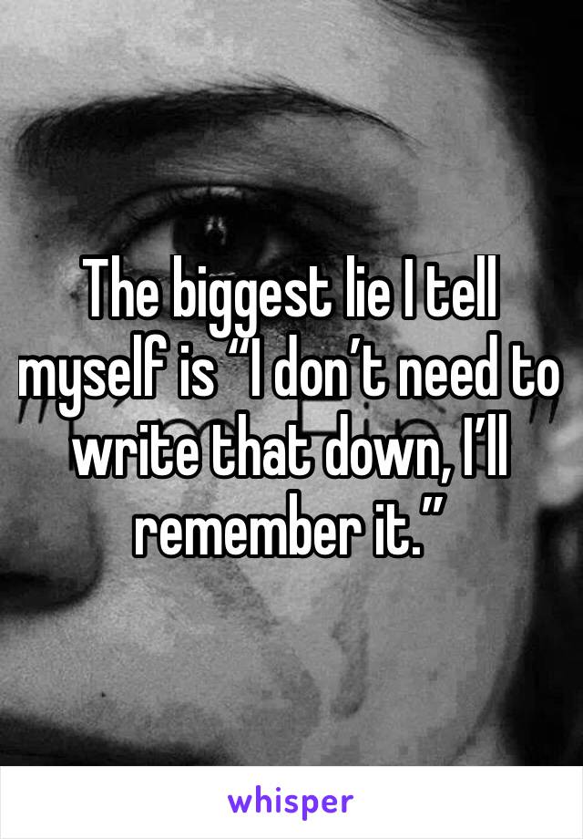 The biggest lie I tell myself is “I don’t need to write that down, I’ll remember it.”