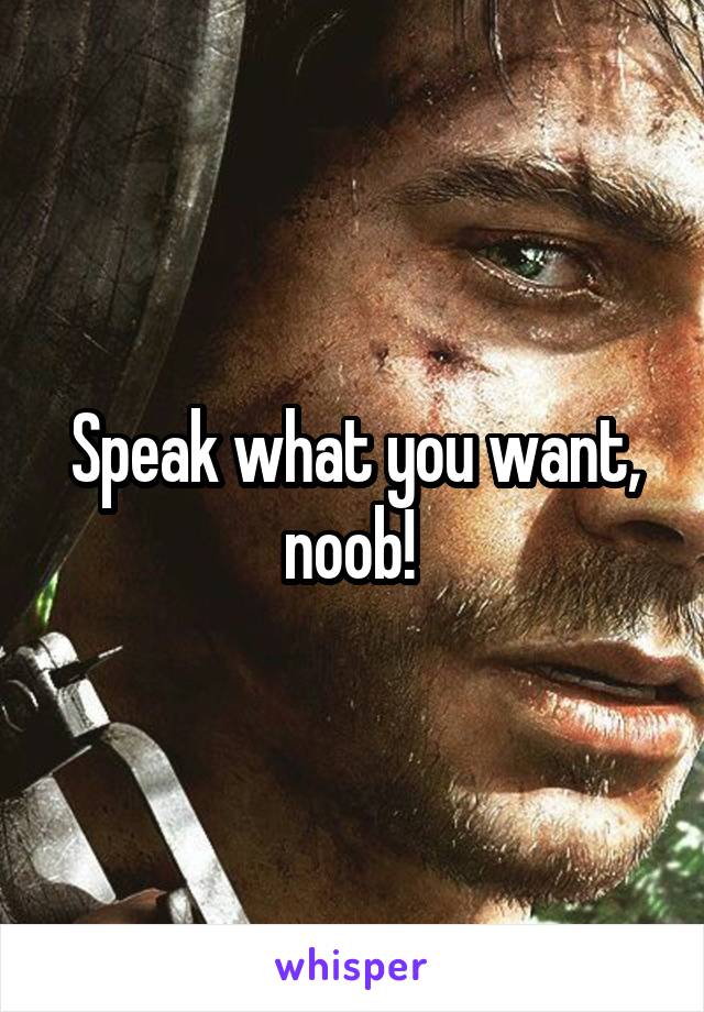 Speak what you want, noob! 