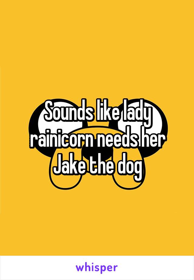 Sounds like lady rainicorn needs her Jake the dog