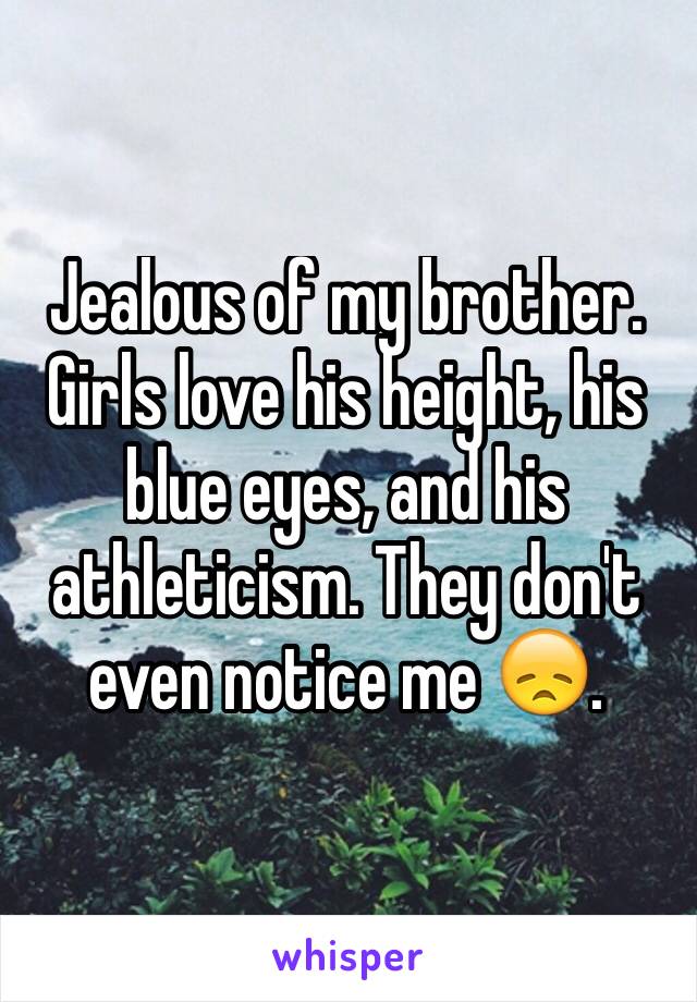 Jealous of my brother. Girls love his height, his blue eyes, and his athleticism. They don't even notice me 😞. 