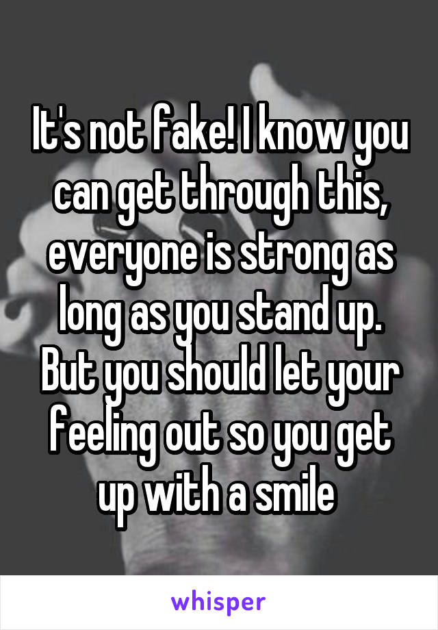 It's not fake! I know you can get through this, everyone is strong as long as you stand up. But you should let your feeling out so you get up with a smile 