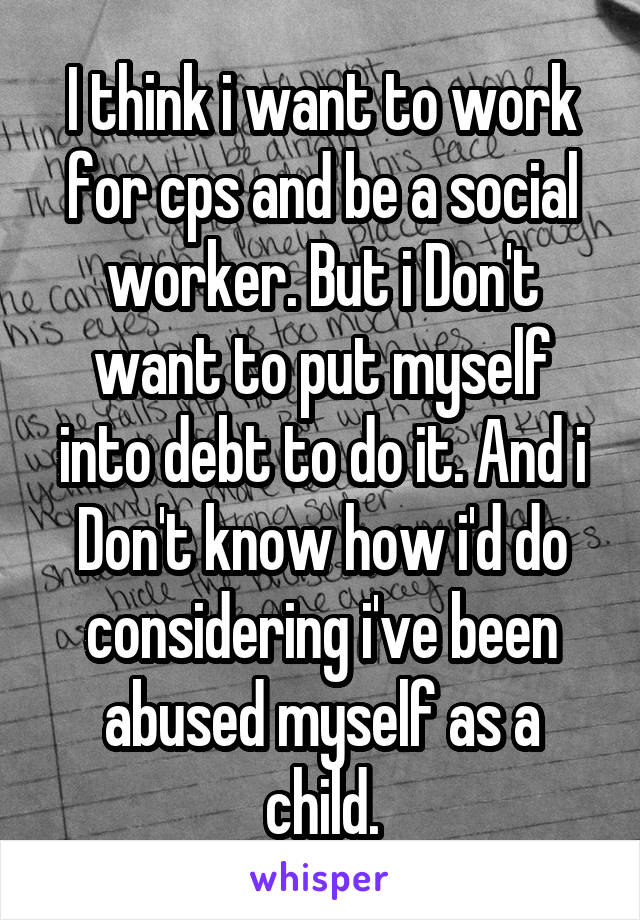 I think i want to work for cps and be a social worker. But i Don't want to put myself into debt to do it. And i Don't know how i'd do considering i've been abused myself as a child.