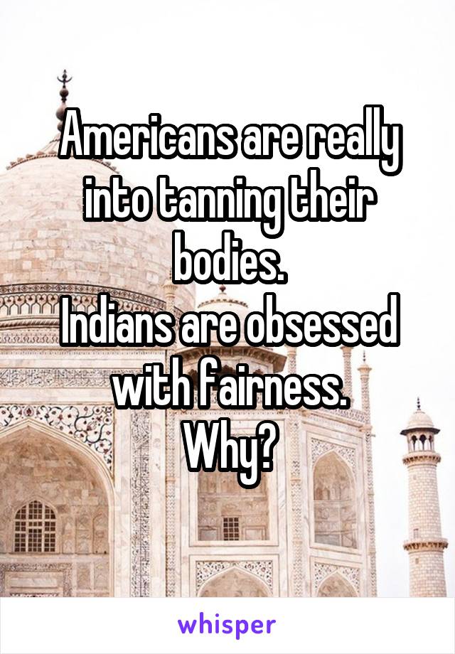 Americans are really into tanning their bodies.
Indians are obsessed with fairness.
Why?
