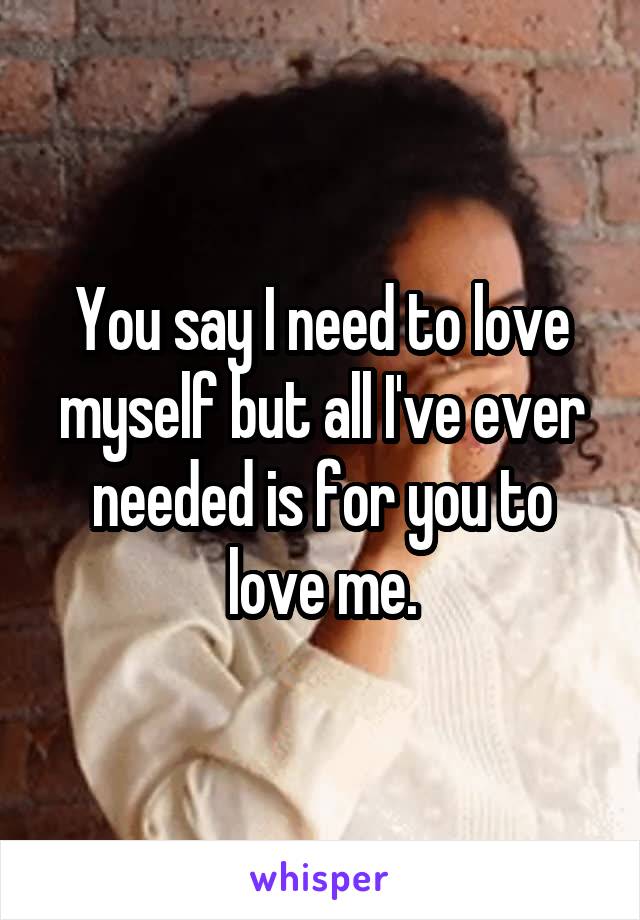 You say I need to love myself but all I've ever needed is for you to love me.