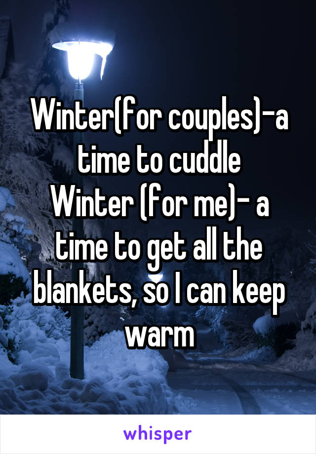 Winter(for couples)-a time to cuddle
Winter (for me)- a time to get all the blankets, so I can keep warm