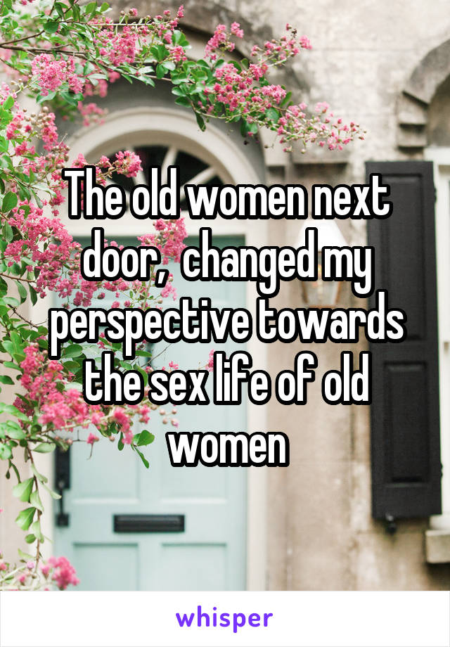 The old women next door,  changed my perspective towards the sex life of old women