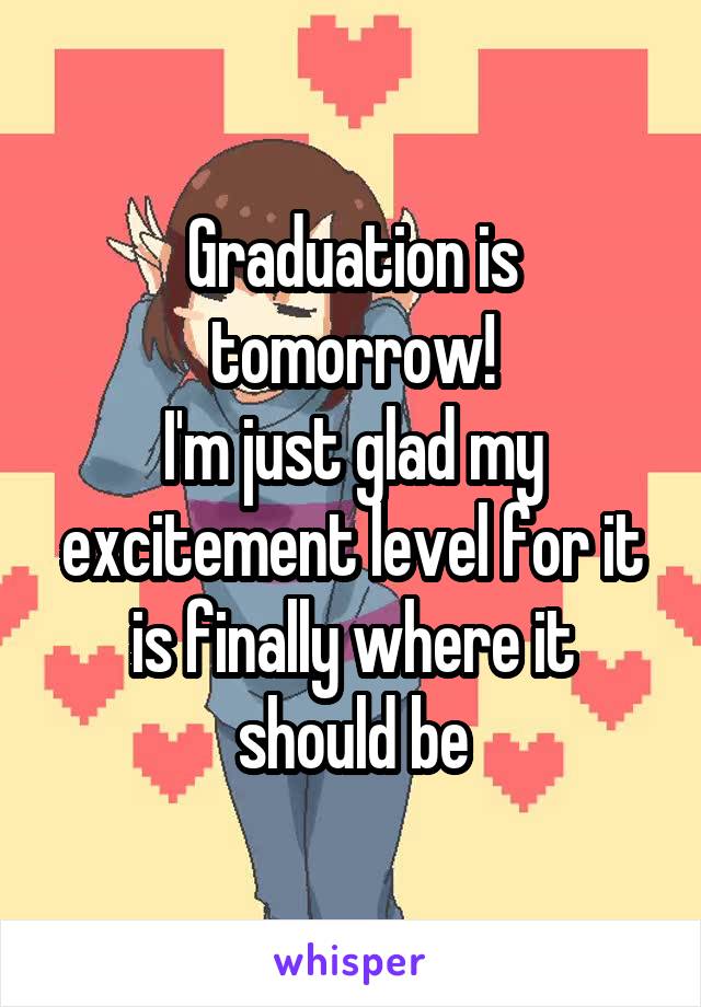 Graduation is tomorrow!
I'm just glad my excitement level for it is finally where it should be