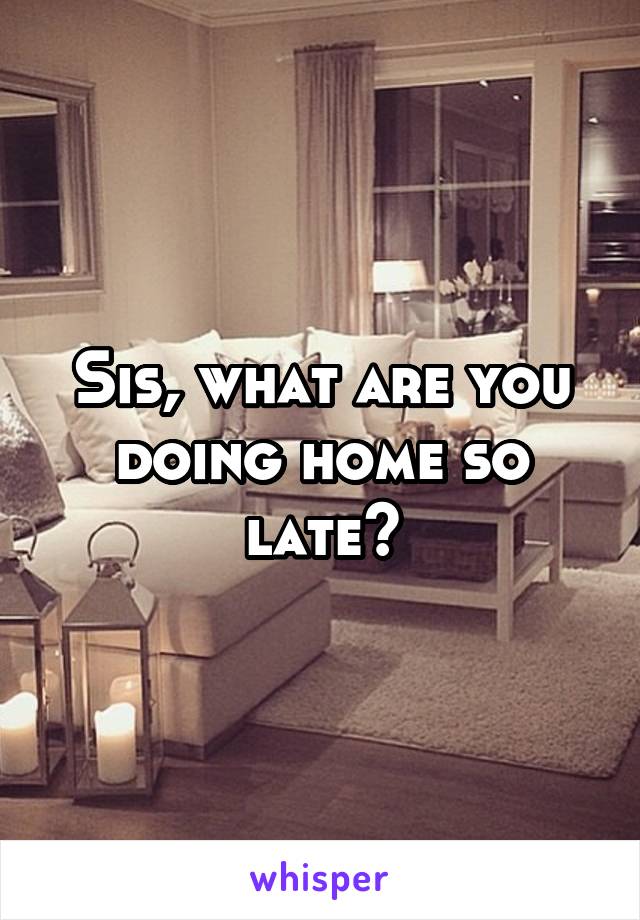 Sis, what are you doing home so late?