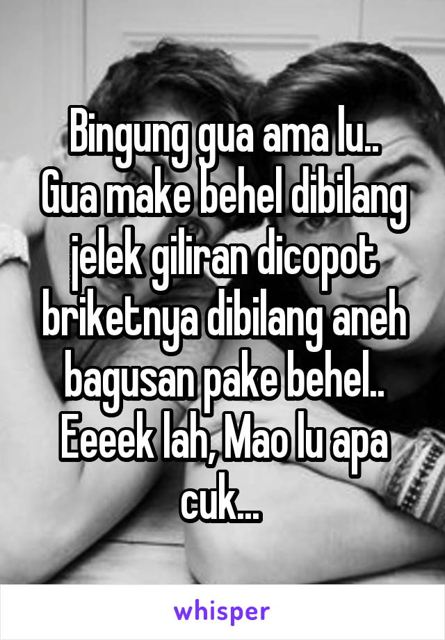 Bingung gua ama lu..
Gua make behel dibilang jelek giliran dicopot briketnya dibilang aneh bagusan pake behel..
Eeeek lah, Mao lu apa cuk... 