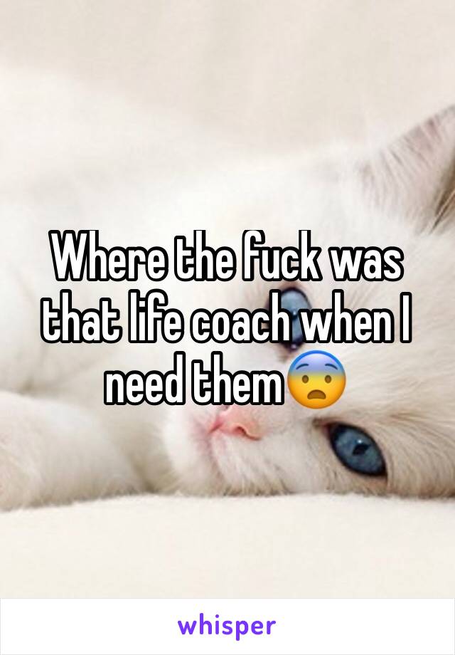 Where the fuck was that life coach when I need them😨