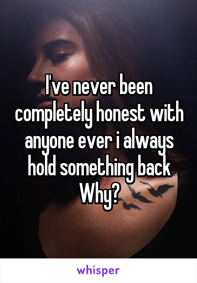 I've never been completely honest with anyone ever i always hold something back
Why?