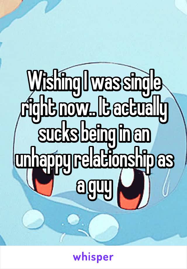 Wishing I was single right now.. It actually sucks being in an unhappy relationship as a guy