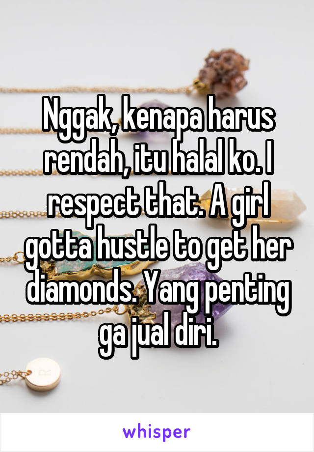 Nggak, kenapa harus rendah, itu halal ko. I respect that. A girl gotta hustle to get her diamonds. Yang penting ga jual diri.