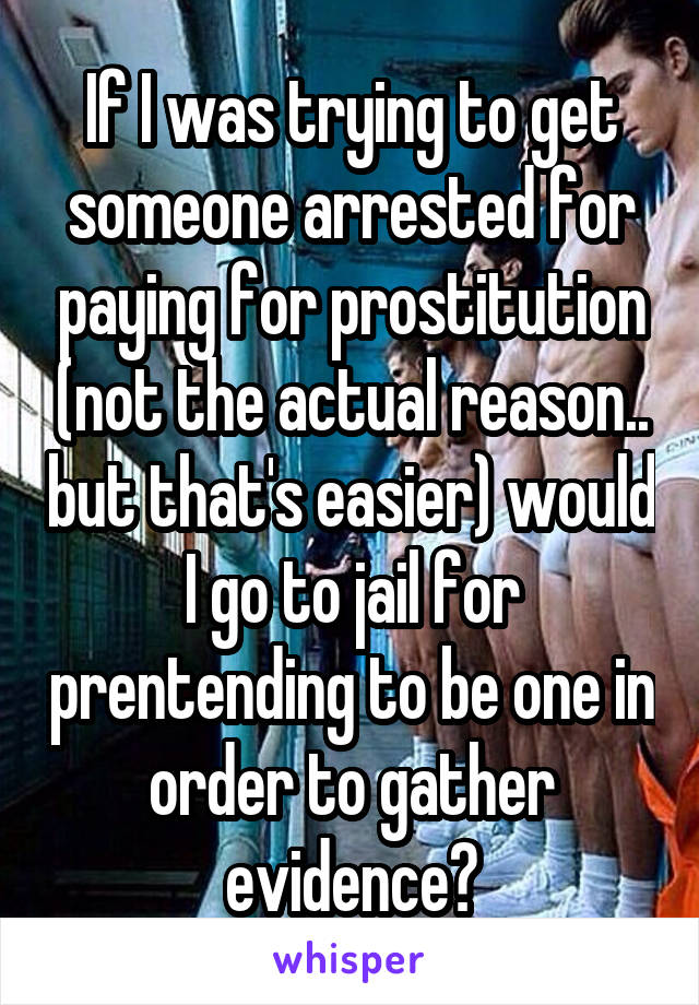 If I was trying to get someone arrested for paying for prostitution (not the actual reason.. but that's easier) would I go to jail for prentending to be one in order to gather evidence?