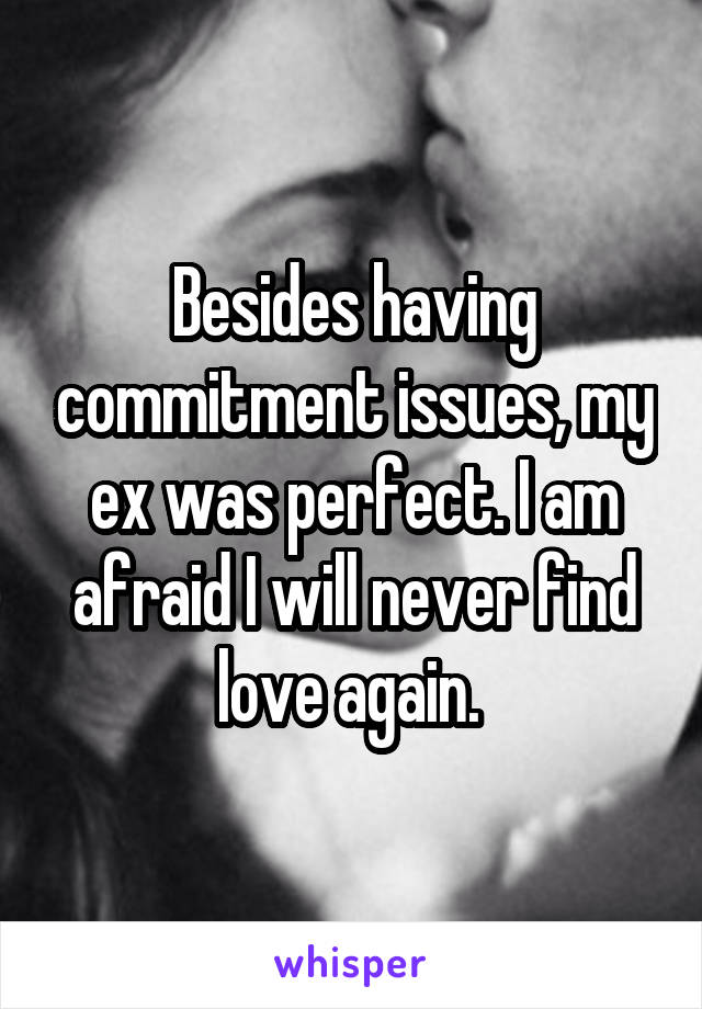 Besides having commitment issues, my ex was perfect. I am afraid I will never find love again. 