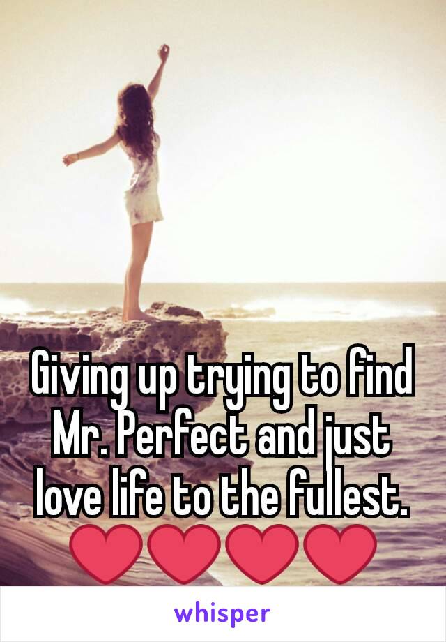 Giving up trying to find Mr. Perfect and just love life to the fullest. ❤❤❤❤