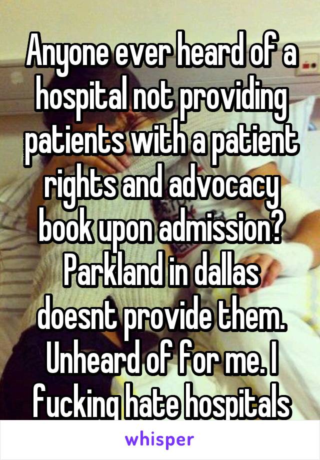 Anyone ever heard of a hospital not providing patients with a patient rights and advocacy book upon admission? Parkland in dallas doesnt provide them. Unheard of for me. I fucking hate hospitals