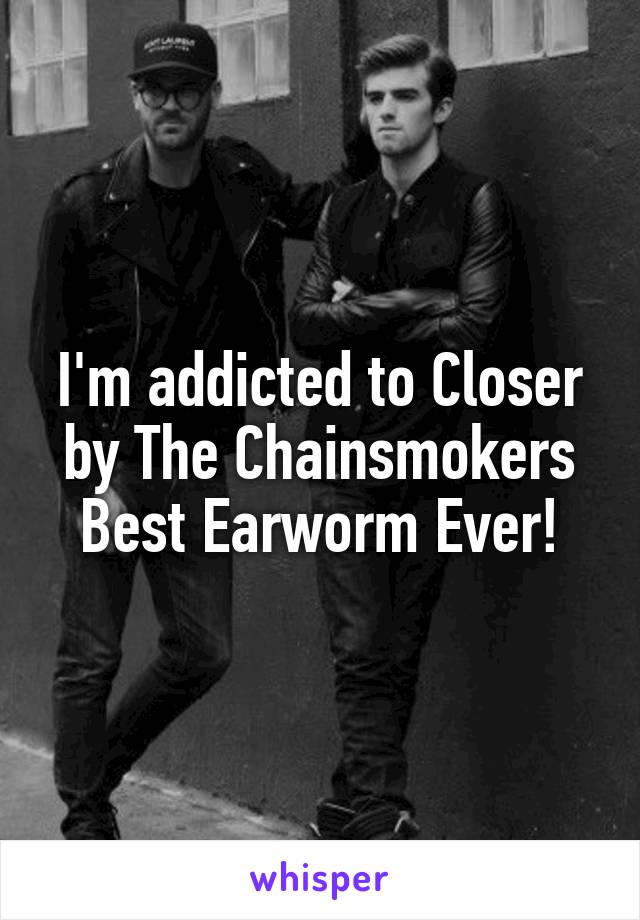 I'm addicted to Closer by The Chainsmokers
Best Earworm Ever!