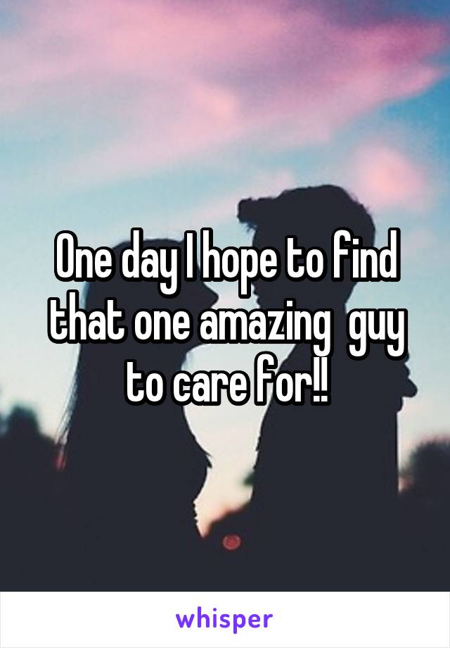 One day I hope to find that one amazing  guy to care for!!